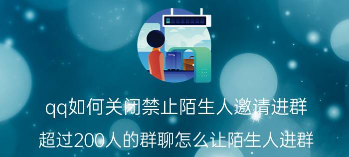 qq如何关闭禁止陌生人邀请进群 超过200人的群聊怎么让陌生人进群？